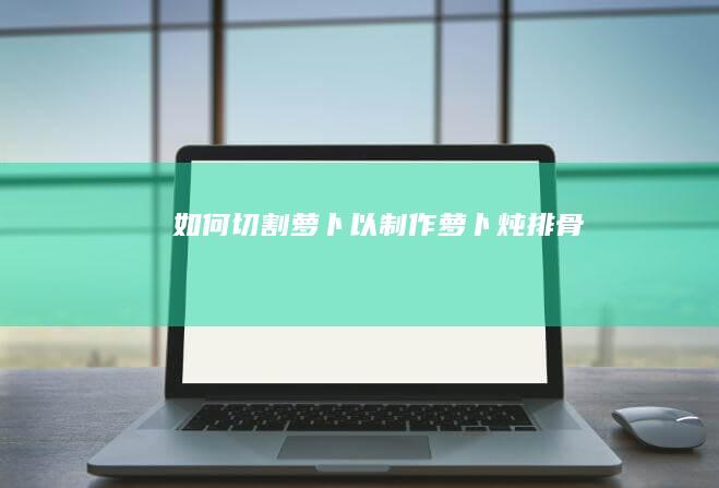 如何切割萝卜以制作萝卜炖排骨